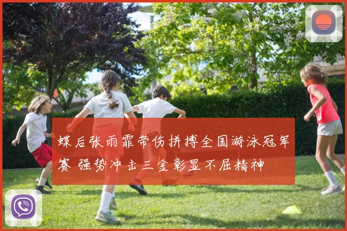 蝶后张雨霏带伤拼搏全国游泳冠军赛 强势冲击三金彰显不屈精神