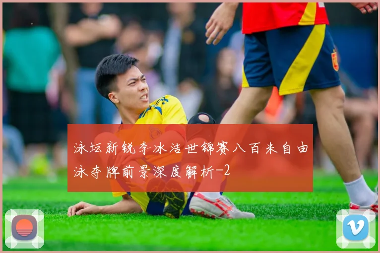 泳坛新锐李冰洁世锦赛八百米自由泳夺牌前景深度解析