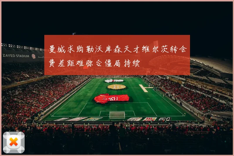 曼城求购勒沃库森天才维尔茨转会费差距难弥合僵局持续