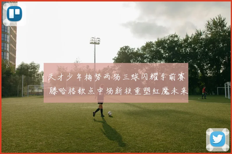 天才少年梅努两场三球闪耀季前赛 滕哈格钦点中场新核重塑红魔未来