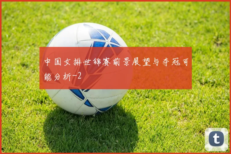 中国女排世锦赛前景展望与夺冠可能分析