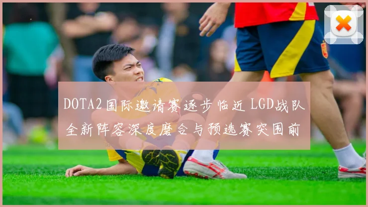 DOTA2国际邀请赛逐步临近 LGD战队全新阵容深度磨合与预选赛突围前景全解析