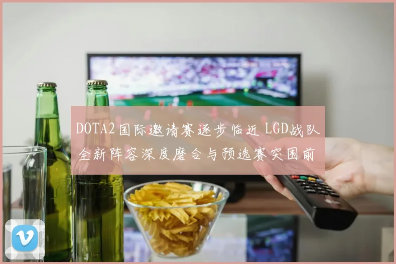 DOTA2国际邀请赛逐步临近 LGD战队全新阵容深度磨合与预选赛突围前景全解析