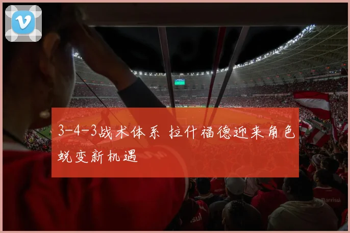 3-4-3战术体系 拉什福德迎来角色蜕变新机遇
