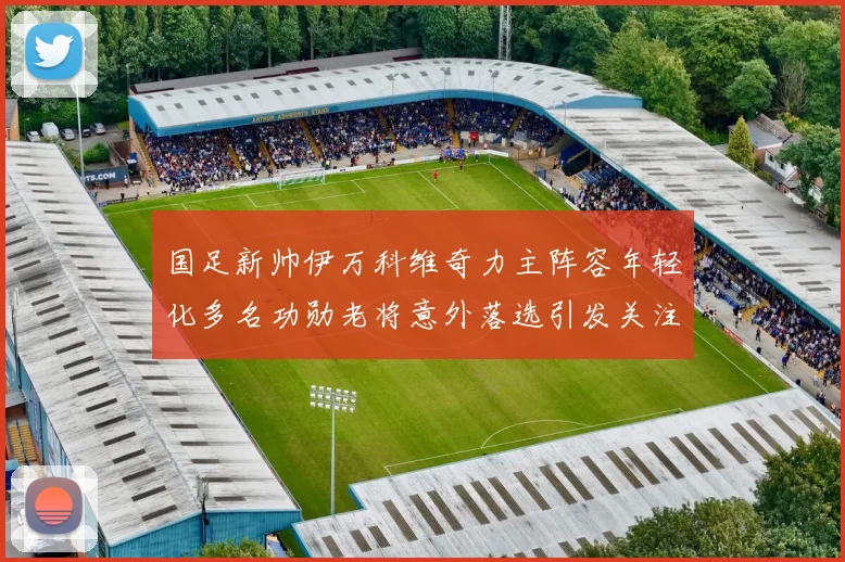 国足新帅伊万科维奇力主阵容年轻化多名功勋老将意外落选引发关注