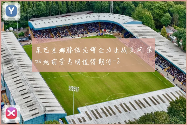 莱巴金娜膝伤无碍全力出战美网 第四轮前景光明值得期待